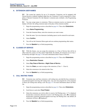 Page 134Page 4-18
Keyset Programming
ENCORE MANUAL, Issue 4.0 
– July 2002
Extension User Names
A. EXTENSION USER NAMES
5.2The system has capacity for up to 18 extensions. Extensions can be equipped with
Encore Keysets or industry-standard single-line sets. Extension 23 can be connected to a Door-
phone, if desired. Extension 20 is the Operator’s extension and, at default, is the Programming
Extension.
5.3You may assign names to extensions. When an extension receives an internal call, its
display will show the...