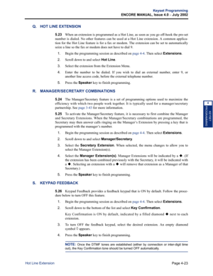 Page 139Page 4-23
Keyset Programming
ENCORE MANUAL, Issue 4.0 
– July 2002
Hot Line Extension
KEYSET
PROGRAMMING
4
Q. HOT LINE EXTENSION
5.23When an extension is programmed as a Hot Line, as soon as you go off-hook the pre-set
number is dialed. No other features can be used at a Hot Line extension. A common applica-
tion for the Hot Line feature is for a fax or modem. The extension can be set to automatically
seize a line so the fax or modem does not have to dial 9.
1.Begin the programming session as described...