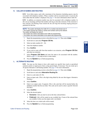 Page 145Page 4-29
Keyset Programming
ENCORE MANUAL, Issue 4.0 
– July 2002
Caller ID Names and Routing
KEYSET
PROGRAMMING
4
K. CALLER ID NAMES AND ROUTING
6.14Up to thirty names, each with a maximum of ten characters (including spaces), may be
associated with telephone numbers. When a number with an associated name is received, the
name rather than the number is displayed. See page 3-7 for more information about Caller ID.
6.15In addition, an extension number may also be associated with a telephone number. In...
