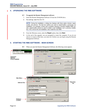 Page 160Page 5-4
RMS Programming
ENCORE MANUAL, Issue 4.0 
– July 2002
Upgrading the RMS Software
4. UPGRADING THE RMS SOFTWARE 
4.1 To upgrade the Remote Management software:
1.
Insert the Remote Management Software CD into the CD-ROM drive.
2.Run setup.exe from the CD.
NOTE: During the installation, a dialog box displays with three option choices: repair,
modify, and remove. The first two options are used to repair/modify a previously run
installation. For example, if there was a problem opening a recently...
