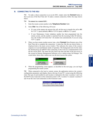 Page 165Page 5-9
RMS Programming
ENCORE MANUAL, Issue 4.0 
– July 2002
Connecting to the KSU
RMS
PROGRAMMING
5
B. CONNECTING TO THE KSU
7.3To make a direct connection to an on-site KSU, simply select the Connect button in
the Local area of the Real Time tab. To make a remote connection, follow the steps shown
below.
7.4 
To connect to a remote KSU:
1.
Enter the remote system number in the Telephone Number field.
2.Select Dial. One of the following will occur:
 •If a user at the remote site answers the call, ask...