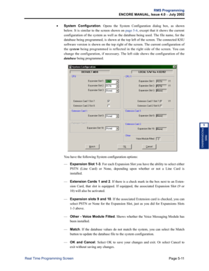 Page 167Page 5-11
RMS Programming
ENCORE MANUAL, Issue 4.0 
– July 2002
Real Time Programming Screen
RMS
PROGRAMMING
5
•System Configuration. Opens the System Configuration dialog box, as shown
below. It is similar to the screen shown on page 5-6, except that it shows the current
configuration of the system as well as the database being used. The file name, for the
database being programmed, is shown at the top left of the screen. The connected KSU
software version is shown on the top right of the screen. The...