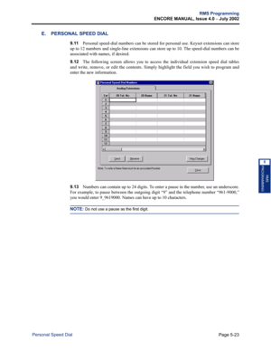 Page 179Page 5-23
RMS Programming
ENCORE MANUAL, Issue 4.0 
– July 2002
Personal Speed Dial
RMS
PROGRAMMING
5
E. PERSONAL SPEED DIAL 
9.11Personal speed-dial numbers can be stored for personal use. Keyset extensions can store
up to 12 numbers and single-line extensions can store up to 10. The speed-dial numbers can be
associated with names, if desired.
9.12The following screen allows you to access the individual extension speed dial tables
and write, remove, or edit the contents. Simply highlight the field you...