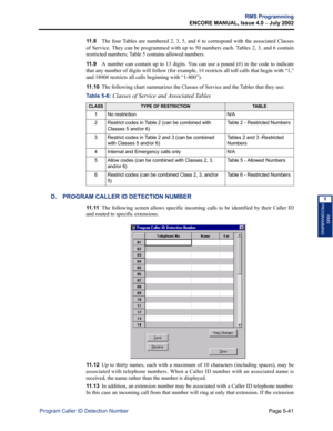 Page 197Page 5-41
RMS Programming
ENCORE MANUAL, Issue 4.0 
– July 2002
Program Caller ID Detection Number
RMS
PROGRAMMING
5
11 . 8The four Tables are numbered 2, 3, 5, and 6 to correspond with the associated Classes
of Service. They can be programmed with up to 50 numbers each. Tables 2, 3, and 6 contain
restricted numbers; Table 5 contains allowed numbers. 
11 . 9A number can contain up to 13 digits. You can use a pound (#) in the code to indicate
that any number of digits will follow (for example, 1#...