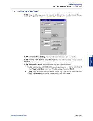 Page 199Page 5-43
RMS Programming
ENCORE MANUAL, Issue 4.0 
– July 2002
System Date and Time
RMS
PROGRAMMING
5
F. SYSTEM DATE AND TIME
11 . 1 6Using the following screen, you can send the date and time from the Remote Manage-
ment Software PC to the system or receive the information from the system. 
11.17 Computer Time Setting. This shows the current time and date on your PC.
11.18 Receive From Switch. Select Receive. The date and time on the remote system is
displayed.
11.19 Transmit To Switch. You can send...