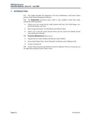 Page 212Page 6-2
RMS Maintenance
ENCORE MANUAL, Issue 4.0 
– July 2002
Introduction
1. INTRODUCTION
1.1This chapter describes the Diagnostics, Pro-Active Maintenance, and System Timers
portions of the Remote Management Software.
1.2The Diagnostics drop-down menu, which is only available in Real Time mode,
includes the following options:
•Allows you to see system activity using Extension and Line Cross Point Images, Sys-
tem Phone Monitor, and Trace
•Shows usage and statistics in Call Statistics and Software...