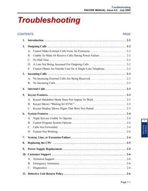 Page 225Page 7-1
Troubleshooting
ENCORE MANUAL, Issue 4.0 
– July 2002
TROUBLE-
SHOOTING
7
Troubleshooting
CONTENTS PAGE
1. Introduction  . . . . . . . . . . . . . . . . . . . . . . . . . . . . . . . . . . . . . . . . . . . . . . . . . . . . . . . . 2-2
2. Outgoing Calls  . . . . . . . . . . . . . . . . . . . . . . . . . . . . . . . . . . . . . . . . . . . . . . . . . . . . . .  2-2
A. Cannot Make External Calls From An Extension . . . . . . . . . . . . . . . . . . . . . . . . .  2-2
B. Unable To Make Or Receive...
