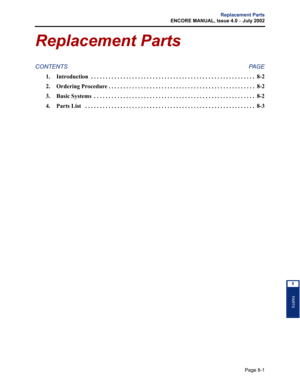 Page 231Page 8-1
Replacement Parts
ENCORE MANUAL, Issue 4.0 
– July 2002
PA RT S
8
Replacement Parts
CONTENTS PAGE
1. Introduction  . . . . . . . . . . . . . . . . . . . . . . . . . . . . . . . . . . . . . . . . . . . . . . . . . . . . . . . . 8-2
2. Ordering Procedure . . . . . . . . . . . . . . . . . . . . . . . . . . . . . . . . . . . . . . . . . . . . . . . . . .  8-2
3. Basic Systems  . . . . . . . . . . . . . . . . . . . . . . . . . . . . . . . . . . . . . . . . . . . . . . . . . . . . . . .  8-2
4. Parts...