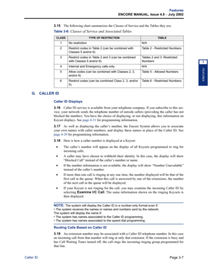 Page 75Page 3-7
Features
ENCORE MANUAL, Issue 4.0 – July 2002
Caller ID
FEATURES
3
3.15The following chart summarizes the Classes of Service and the Tables they use.
G. CALLER ID
Caller ID Displays
3.16Caller ID service is available from your telephone company. If you subscribe to this ser-
vice, your network sends the telephone number of outside callers (providing the caller has not
blocked the number). You have the choice of displaying, or not displaying, this information on
Keyset displays. See page 4-31 for...