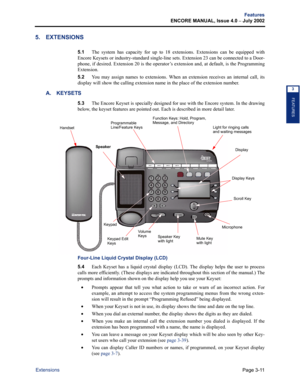 Page 79Page 3-11
Features
ENCORE MANUAL, Issue 4.0 – July 2002
Extensions
FEATURES
3
5. EXTENSIONS
5.1The system has capacity for up to 18 extensions. Extensions can be equipped with
Encore Keysets or industry-standard single-line sets. Extension 23 can be connected to a Door-
phone, if desired. Extension 20 is the operator’s extension and, at default, is the Programming
Extension.
5.2You may assign names to extensions. When an extension receives an internal call, its
display will show the calling extension...