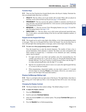 Page 81Page 3-13
Features
ENCORE MANUAL, Issue 4.0 
– July 2002
Keysets
FEATURES
3
Function Keys
5.11There are four Function keys located directly above the Keyset’s display. Particular fea-
tures are grouped under these keys, as follows:
•HOLD H: This key allows you to put outside calls on hold. When calls are placed on
hold they can be retrieved from any Keyset (see page 3-30 for details).
•PROGRAM P: This key accesses the options available to customize your Keyset set-
tings and enter your personal...