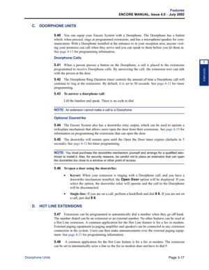 Page 85Page 3-17
Features
ENCORE MANUAL, Issue 4.0 
– July 2002
Doorphone Units
FEATURES
3
C. DOORPHONE UNITS
5.40You can equip your Encore System with a Doorphone. The Doorphone has a button
which, when pressed, rings at programmed extensions, and has a microphone/speaker for com-
munication. With a Doorphone installed at the entrance or in your reception area, anyone visit-
ing your premises can call when they arrive and you can speak to them before you let them in.
See page 4-13 for programming information....
