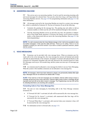 Page 88Page 3-20
Features
ENCORE MANUAL, Issue 4.0 
– July 2002
Answering Machine
B. ANSWERING MACHINE
7.7This service acts as an answering machine. It can be used for answering incoming calls
and record messages for selected lines. You can also select how long a call rings before the
Answering Machine answers. See page 4-28 for programming information and page 4-12 for
timer information.
7.8All messages received by the Answering Machine are stored in a system voice message
box, which is controlled by Extension...