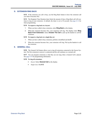 Page 93Page 3-25
Features
ENCORE MANUAL, Issue 4.0 
– July 2002
Extension Ring Back
FEATURES
3
D. EXTENSION RING BACK
9.12If the extension you call is busy, use the Ring Back feature to have the extension call
you when it becomes free. 
9.13The Ringback Time Duration timer limits the amount of time a Ring Back call will con-
tinue to ring at your extension. At default, the timer is set to 30 seconds. See page 4-12 for
timer programming.
9.14 
To request a ring back at a keyset:
1.
When you have called a busy...