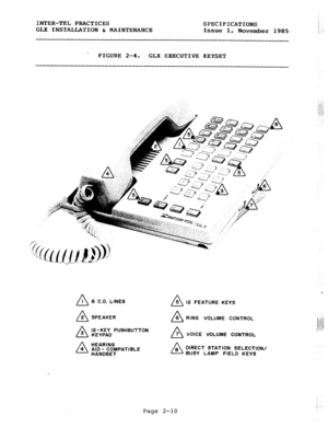 Page 23INTER-TEL PRACTICES 
SPECIFICATIONS 
GLX INSTALLATION & MAINTENANCE 
Issue 1, 
November 1985 
FIGURE 2-4. 
GLX EXECUTIVE KEYSET 
a I 6 C.O. LINES 
12 FEATURE KEYS 
RING VOLUME CONTROL 
12 -KEY PUSHBUTTON 
a 7 VOICE VOLUME CONTROL 
DIRECT STATION SELECTION/ 
BUSY LAMP FIELD KEYS 
Page 
2-10  