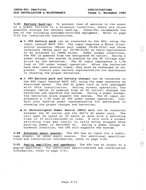 Page 26INTER-TEL PRACTICES 
SPECIFICATIONS 
GLX INSTALLATION & MAINTENANCE 
Issue 1, 
November 1985 
5.03 Battery back-up: To prevent loss of service in the event 
of a power failure or a brownout condition, there are three 
possible sources for battery back-up. 
Inter-Tel recommends the 
use of the tollowing customer-provided equipment. 
Refer to page 
3-22 for installation instructions. 
l A 30V battery pack can be connected to the KSU, using the 
input labeled BATT 30V. The input requires a Molex 3-con-...