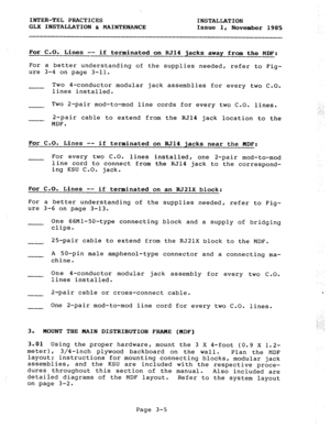 Page 31INTER-TEL PRACTICES 
INSTALLATION 
GLX INSTALLATION % MAINTENANCE 
Issue 1, 
November 1985 
For C.O. Lines -- 
if terminated on RJ14 jacks away from the MDF: 
For a better understanding of the supplies needed, refer to Fig- 
ure 3-4 on page 3-11. 
Two 4-conductor modular jack assemblies for every two C.O. 
lines installed. 
Two 2-pair mod-to-mod line cords for every two C.O. lines. 
2-pair cable to extend from the RJ14 jack location to the 
MDF. 
For C.O. Lines 
-- if terminated on RJ14 jacks near the...