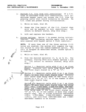 Page 59INTER-TEL PRACTICES PROGRAMMING 
GLX INSTALLATION & MAINTENANCE Issue 1, 
November 1985 
5 Exclude C.O. line from toll restriction: If a C.O. 
line is excluded from toll restriction, toll re- 
stricted keyset users can access the C.O. line for 
placing calls that would normally be denied. No 
C.O. lines are preset during initialization. 
I. While on hook, dial #4. 
2. 
Press the line key(s) of the C.O. line(s) that 
will not be subject to toll restriction. 
(To 
return to default status, skip this step.)...