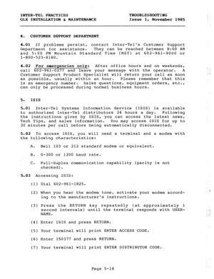 Page 78INTER-TEL PRACTICES TROUBLESHOOTING 
GLX INSTALLATION h MAINTENANCE Issue 1, 
November 1985 
4. CUSTOMER SfiPPORT DEPARTMENT 
4.01 If problems persist, contact Inter-Tels Customer Support 
Department for assistance. They can be reached between 8:00 AM 
and 5:00 PM Mountain Standard Time (MST) at 602-961-9000 or 
l-800-523-8180. 
4.02 For emergencies only: After office hours and on weekends, 
call 602-961-0277 and leave your message with the operator. A 
Customer Support Product Specialist will return...