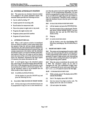 Page 104INTER-TEL PRACTICES 
GLX-PLUS INSTALLATION & MAINTENANCE FEATURES 
Issue 2, June 1993 
24. SYSTEM A’ITEINDANT STATION 
24.1 The system has one attendant. Intercom number 
10 is assigned to the system attendant’s keyset. The 
attendant station provides the following services: 
Can be called by dialing “0” 
Central operator for incoming calls 
Recall station for unanswered calls 
Places the system in night mode or day mode 
Programs the night security code 
Programs system speed-dial numbers 
Programs all...