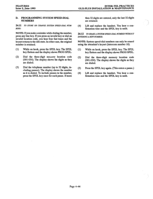 Page 105FEATURES 
Issue 2, June 1993 INTER-TEL PRACTICES 
GLX-PLUS INSTALLATION & MAINTENANCE 
D. PROGRAMMIN G SYSTEM SPEED-DIAL 
NLJMBERS 
24.11 TO STORE OR CHANCE SYSTEM SPEED-DL4L NUM- 
BERS: 
NOTE: If you make a mistake while dialing the number, 
press any line key. If you press an invalid key or dial an 
invalid location code, you hear four fast tones and the 
keyset returns to the idle state. In either case, the original 
number is retained. 
(1) While on hook, press the SPDL key. The SPDL 
key flutters...