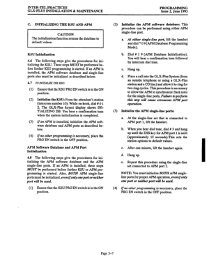 Page 112INTER-TEL PRACTICES 
GLX-PLUS INSTALLATION & MAINTENANCE PROGRAMMING Issue 2, June 1993 
3, 
The initialization function returns the database to 
KSU Initialization 
4.6 The following steps give the procedures for ini- 
tializing the KSU. These steps MUSTbe performed be- 
fore further KSU programming is started. If an APM is 
installed, the APM software database and single-line 
ports also must be initialized ss described below. 
4.7 
TO INlTIAUZE THE iWJ: 
(1) EnsurethattheKSUPRGENspritchisintheON...