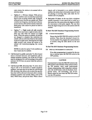 Page 115PROGRAMMING 
Issue 2, June 1993 INTER-TEL PRACTICES 
GLX-PLUS INSTALLATION & MAINTENANCE 
code returns the station to its normal toll re- 
striction status. 
- Option 6 - Privacy release: With privacy 
release enabled, users can directly access busy 
lines to join on-going outside calls. If desired, 
all keyset users can join one outside call. When 
a station user hangs up, only that user is discon- 
nected and any other parties remain connected. 
Multi-party calls cannot be placed on hold or...