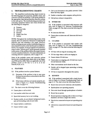 Page 123INTER-TEL PRACTICES 
GLX-PLUS INSTALLATION & MAINTENANCE TROUBLESHOOTING 
Issue 2, June 1993 
3. TROUBLESHOOTING CHARTS 
3.1 The simplified troubleshooting charts located on 
the following pages list symptoms, possible causes, and 
corrective actions for problems. Look up the problem in 
the appropriate chart and perform the corrective actions 
in the order given. The troubleshooting procedures for 
correcting equipment failures have been divided into 
the following six categories: 
A. Features 
B....