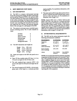 Page 15INTER-TEL PRACTICES 
GLX-PLUS INSTALLATION & MAINTENANCE SPECJFICATIONS Issue 2, June 1993 
3. KEY SERVICE UNIT (KSU) 
A. KSU DESCRIPTION 
3.1 
The KSU is a compact, wall-mounted unit that 
houses the system power supply, the Main Control PCB, 
and the optional Expansion PCB or the optional APM. 
The KSU performs all control and switching activities 
for the system, including: detecting incoming CO calls, 
storing speed-dial numbers, processing data-controlled 
features, and controlling the interaction...