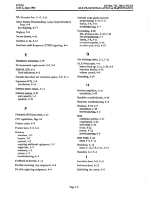 Page 143INDEX 
Issue 2, June 1993 INTER-TEL PRACTICES 
GLX-PLUS INSTALLATION & MAINTENANCE 
DIL diversion line, 5-10, 5-11 
Direct Station Selection/Busy Lamp Field (DSSBLF) 
keys, 4-8 
key skipping, 4-17 
Displays, 2-9 
Do-not-disturb, 4-33 
Doorbox, 2-12,4-13 
Dual-tone multi-frequency (DTMF) signaling, 4-4 
E 
Emergency assistance, 6-19 
Environmental requirements, 2-3, 3-4 
ERROR LED, 6-l 
flash indications, 6-2 
Exclude lines from toll restriction option, 5-9, 5-11 
Expansion PCB, 2-5 
installation, 3-16...