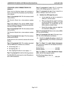 Page 157ADDENDUM TO ISSUE 2 OF THE GLX-PLUS MANUAL JANUARY 1996 
CHANGES AND CORRECTIONS TO Page 5-7, paragraph 4.7, step 2: The “2” on third line 
ISSUE 2 is part of the dialing sequence (i.e., dial # 0 1 2). 
Please note the following changes and corrections to 
Issue 2 of the GLX-Plus Installation and Field Mainte- 
nance Manual. 
Page 2-10, paragraph 4.14: The first sentence should 
read as follows: 
The Executive Keyset has a two-conductor modular 
jack... 
Page 2-13, section F: The optional SMDR Adapter...