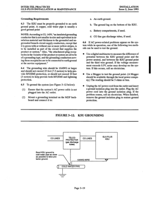 Page 47INTER-TEL PRACTICES 
GLX-PLUS INSTALLATJON & MAINTENANCE INSTALIATION 
Issue,2, June 1993 
Grounding Requirements 
6.3 The KSU must be properly grounded to an earth 
ground point. A copper, cold water pipe is usually a 
good ground point 
NOTE: According to UL 1459, “an insulated grounding 
conductor that is not smaller in size and equivalent in in- 
sulation material and thickness to the grounded and un- 
grounded branch-circuit supply conductors, except that 
it is green with or without one or more...