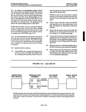 Page 57INTER-TEL PRACTICES 
GLX-PLUS INSTALLYIION & MAINTENANCE INSTALLATION 
Issue 2, June 1993 
7.14 To connect a Loud Ringing Adapter (LRA): 
The optional Data Port Module on GLX-Plus Keysets 
and the ancillary jack (labeled DATA) on Executive 
Keysets can be used to connect external signaling equip- 
ment such as loud bells, horns, flashing lights, etc. to a 
keyset. This application is useful in areas where the nor- 
mal ring tone of the keyset cannot be heard, such as 
warehouses and loading docks. The...