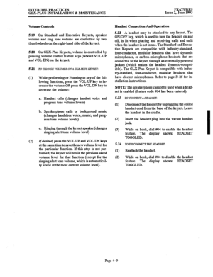 Page 70INTER-TEL PRACTICES FEATURES 
GLX-PLUS INSTALLATION & MAINTENANCE Issue 2, June 1993 
Volume Controls 
5.19 On Standard and Executive Keysets, speaker 
volume and ring tone volume are controlled by two 
thumbwheels on the right-hand side of the keyset. 
5.20 On GLX-Plus Keyseta, volume is controlled by 
pressing volume control feature keys (labeled VOL UP 
and VOL DN) on the keyset. 
5.21 
TO CHANGE VOLUMES ONA GLX-PLUS KEYSET: 
(1) While performing or listening to any of the fol- 
lowing functions,...