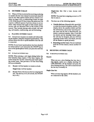 Page 79FEATURES 
INTER-TEL PRACTICES 
Issue 2, June 1993 
GLX-PLUS INSTALLATION & MAINTENANCE 
9. OUTSIDE CALLS 
9.1 When a CO line is selected for receiving or placing 
an outside call, the voice channel is seized and cannot be 
used by any other station (unless privacy release is en- 
abled, see page 4-29, or conferencing is used, see page 
4-30). If the desired CO line is busy, the station user can 
request a callback (queue) if privacy release is not en- 
abled. Other features that apply to both outside and...