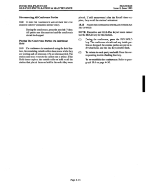 Page 92INTER-TEL PRACTICES 
GLX-PLUS INSTALLATION & MAINTENANCE FEATURES 
Issue 2, June 1993 
Disconnecting 
All Conference Parties 
18.8 TO END THE CONFERENCE AND RELIXSE THE CON- 
FERENCE CIRCUIT (INllMTING KEYSET Oh’LY): 
During the conference, press the asterisk (*) key. 
All parties are disconnected and the conference 
circuit is dropped. 
Placing The Conference Parties On Individual 
Hold 
18.9 If a conference is terminated using the hold fea- 
ture, the remaining outside callers hear music while they...