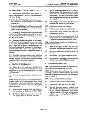 Page 93FEATURES 
Issue 2, June 1993 INTER-TEL PRACTICES 
GLX-PLUS INSTALLATION & MAINTENANCE 
19. SPEED DIALING (KEYSETS ONLY) 
19.1 Speed dialing allows keyset users to store fre- 
quently dialed numbers. Iwo GLX-Plus features pro- 
vide speed-dialing: 
l Station Speed Dialing: Up to nine station speed- 
dial numbers can be stored by keyset users for their 
personal use. 
0 System Speed Dialing: Up to 30 system speed-dial 
numbers can be stored from the attendant’s keyset, 
for use by any keyset user. 
19.2...