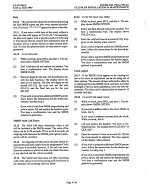 Page 97FEATURES 
Issue 2, June 1993 INTER-TEL PRACTICES 
GLX-PLUS INSTALLATION & MAINTENANCE 
Date 
23.10 The current date should be set before generating 
the first SMDR report and after every system initializa- 
tion. If it is not, “**-* *-**” appears in place of the date. 
23.11 
If you enter a valid time-of-day entry without a 
date, the date will appear as “01-01-01.” Occasionally, 
the date may appear with a question mark (?) following 
it. That means that the current date information may be 
incorrect...