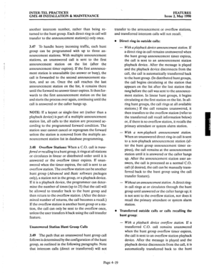 Page 109INTER-TEL PRACTICES 
GMX-48 INSTALLATION & MAINTENANCE FEATURES 
Issue 2, May 1990 
another intercom number, rather than being re- 
turned to the hunt group. Each direct ring-in call will 
transfer to the announcement station(s) only once. 
.j -: 3.47 To handle heavy incoming traffic, each hunt 
group can be programmed with up to three an- 
nouncement stations. With multiple announcement 
stations, an unanswered call is sent to the first 
announcement station on the list (after the 
announcement timer...