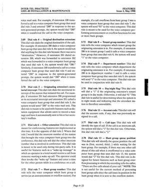 Page 113INTER-TEL PRACTICES 
FEATURES 
GMX-48 INSTALLATION & MAINTENANCE 
Issue 2, May 1990 
voice mail unit. For example, if extension 100 trans- 
ferred a call to a voice computer hunt group that used 
dial rule 3 and entered “200” in response to the sys- 
tem-generated prompt, the system would dial “200” 
when it transferred the call to the voice computer. 
3.69 
Dial rule 4 - Original destination extension: 
This dial rule dials the original destination of the call. 
For example: If extension 200 dials a...