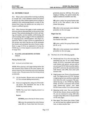 Page 142FEATURES INTER-TEL PRACTICES 
Issue 2, May 1990 GMX-48 INSTALLATION & MAINTENANCE 
13. OUTSIDE CALLS 
13.1 When a line is selected for receiving or placing 
an outside call, a voice channel is seized and cannot 
be used by any other station (unless privacy release is 
enabled or the conferencing feature is used). If the 
desired line is busy, the station user can camp on or 
request a callback (queue). 
13.2 Other features that apply to both outside and 
intercom calls are discussed later in this section...