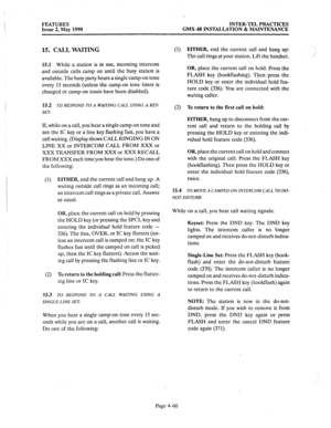 Page 150FEATURES INTER-TEL PRACTICES 
Issue 2, May 1990 GMX-48 INSTALLATION & MAINTENANCE 
15. CALL WAITING 
15.1 While a station is in use, incoming intercom 
and outside calls camp on until the busy station is 
available. The busy party hears a single camp-on tone 
every 15 seconds (unless the camp-on tone timer is 
changed or camp-on tones have been disabled). 
15.2 
TO RESPOND TO A WAITING CALL USING A KEY- 
SET: 
If, while on a call, you hear a single camp-on tone and 
see the IC key or a line key flashing...