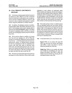 Page 156FEATURES INTER-TEL PRACTICES 
Issue 2, May 1990 GMX-48 INSTALLATION & MAINTENANCE 
18. CALL PRIVACY AND PRIVACY 
RELEASE 
18.1 Call privacy restricts speech channel access to 
one station at a time. When a C.O. line or intercom 
channel is selected, no other station user can gain ac- 
cess to the line or channel. However, access to, and 
control of, a line or channel can be passed to another 
station using the conference or transfer features. 
182 In addition, the database contains an installer-...