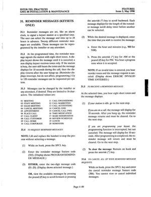 Page 179INTER-TEL PRACTICES 
GMX-48 INSTALLATION & MAINTENANCE FEATURES 
Issue 2. Mav 1990 
31. REMINDER MESSAGES (KEYSETS 
ONLY) 
31.1 Reminder messages are set, like an alarm 
clock, to signal a keyset station at a specified time. 
The user can select the message and time up to 24 
hours in advance. Twenty different reminder mes- 
sages are available. These messages can be repro- 
grammed by the installer or any attendant. 
31.2 At the programmed time, the reminder mes- 
sage signals the station with eight...