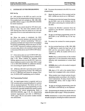 Page 206INTER-TEL PRACTICES 
GMX-48 INSTALLATION & MAINTENANCE PROGRAMMING 
Issue 2, May 1990 
C. SYSTEM SET-UP FOR PROGRAMMING 1.10 
To connect the terminal to the KSU for on-site 
programming: 
KSU Set-Up 
1.5 
DIP switches in the KSU are used to set the 
baud rate for the programming terminal connection. 
The possible baud rate settings are: 300, 1200, 2400, 
and 4800. (Refer to page 2-16 in SPECIFICATIONS 
for switch locations.) 
NOTE: Only one switch should be ON (down posi- 
tion) at a time. The other...