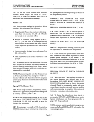 Page 208INTER-TEL PRACTICES ‘.. 
GMX-48 INSTALLATION & MAINTENANCE PROGRAMMING 
Issue 2, May 1990 
1.25 Do not mix circuit numbers with intercom 
numbers within ranges. An entry of 1.1-1.6, 
ElOO-EllO, or ElOO-110 is allowed, but ElOO-1.6 is 
not allowed and causes an error message. 
Number Lists 
1.26 
Some prompts ask for a list of numbers. When 
creating a list, enter one of the following: 
o Single item(s). 
If more than one item is listed, sep- 
arate them with commas (1.1, 1.6, 1.2). (They do 
not have to...