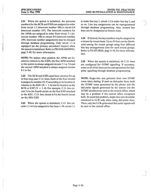 Page 24SPECIFICATIONS INTER-TEL PRACTICES 
Issue 2, May 1990 GMX-48 INSTALLATION 8z MAINTENANCE 
321 
When the system is initialized, the intercom 
numbers for the KCB and EXPs are assigned in order 
from circuit 1.1 (intercom number 100) to circuit 6.8 
(intercom number 147). The intercom numbers for 
the APMs are assigned in order from circuit 7.1 (in- 
tercom number 148) to circuit 8.6 (intercom number 
159). Intercom number assignments may be changed 
through database programming. Only circuit 1.1 is...