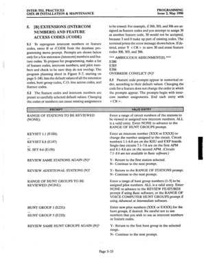 Page 234INTER-TEL PRACTICES PROGRAMMING 
GMX-48 INSTALLATION & MAINTENANCE Issue 2, May 1990 
5. [B] EXTENSIONS (INTERCOM 
NUMBERS) AND FEATURE 
ACCESS CODES (/CODE) 
5.1 To reprogram intercom numbers or feature 
codes, enter B or /CODE from the database pro- 
gramming menu prompt. Prompts are shown below 
only for a few extension (intercom) numbers and fea- 
ture codes. To prepare for programming, make a list 
of feature codes, intercom numbers, and pilot num- 
bers and check to be sure they do not overlap. The...