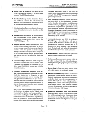 Page 251PROGRAMMING ‘, 
Issue 2, May 1990 INTER-TEL PRACTICES 
GMX-48 INSTALLATION 8~ MAINTENANCE 
Station class of service (SCOS): 
Refer to the 
FEATURES section, page 4-27, for a full expla- 
nation of the SCOS designations. 
Secretarial intercept station: Determine the cir- 
cuit number of a station that will receive calls 
when the station (that is being assigned a secretar- 
ial intercept) is busy or does not answer. 
Attendant station: Determine the circuit number 
of the station that serves as the...