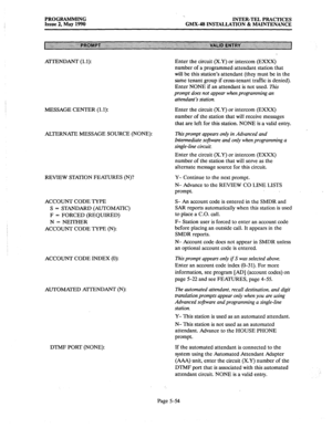 Page 255PROGRAMMING 
Issue 2, May 1990 I. 
INTER-TEL PRACTICES 
GMX-48 INSTALLATION & MAINTENANCE 
ATTENDANT 
(1.1): Enter the circuit (X.Y) or intercom (EXXX) 
number of a programmed attendant station that 
will be this station’s attendant (they must be in the 
same tenant group if cross-tenant traffic is denied). 
Enter NONE if an attendant is not used. 
This 
prompt does not appear when programming an 
attendant’s station. 
MESSAGE CENTER (1.1): Enter the circuit (X.Y) or intercom (EXXX) 
number of the...